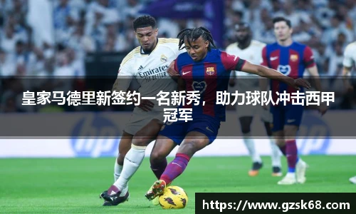 皇家马德里新签约一名新秀，助力球队冲击西甲冠军