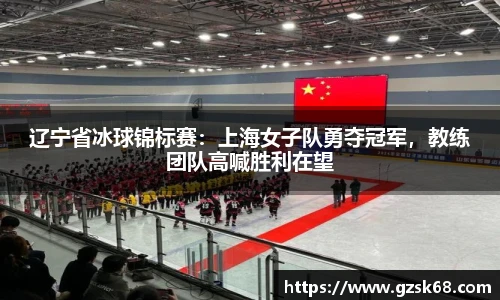 辽宁省冰球锦标赛：上海女子队勇夺冠军，教练团队高喊胜利在望