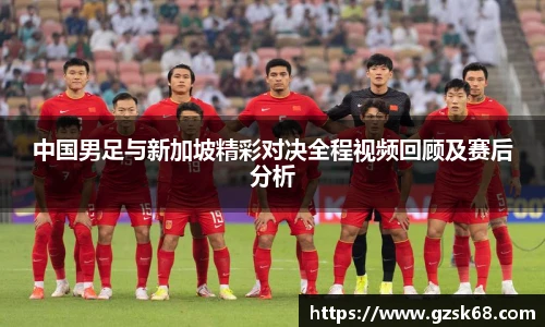 中国男足与新加坡精彩对决全程视频回顾及赛后分析