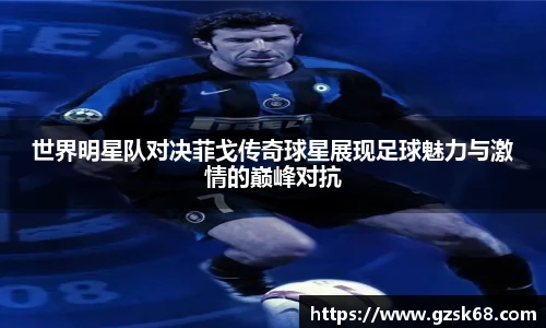 世界明星队对决菲戈传奇球星展现足球魅力与激情的巅峰对抗
