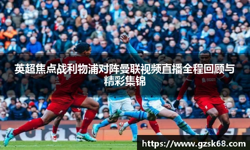 英超焦点战利物浦对阵曼联视频直播全程回顾与精彩集锦