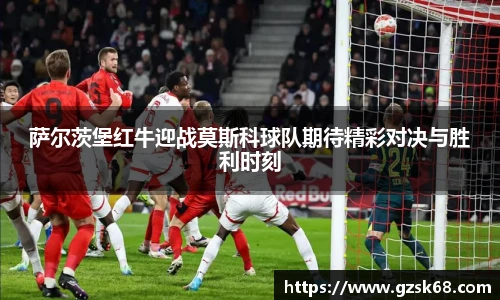 萨尔茨堡红牛迎战莫斯科球队期待精彩对决与胜利时刻