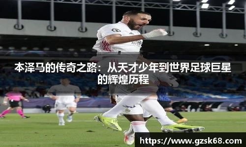 本泽马的传奇之路：从天才少年到世界足球巨星的辉煌历程