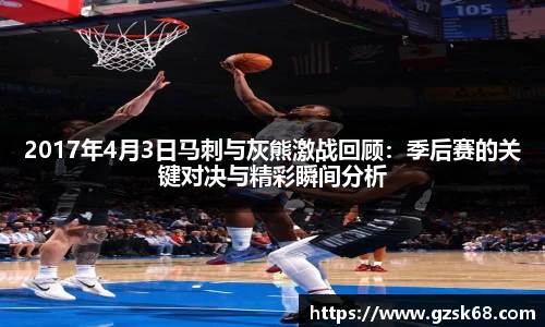2017年4月3日马刺与灰熊激战回顾：季后赛的关键对决与精彩瞬间分析